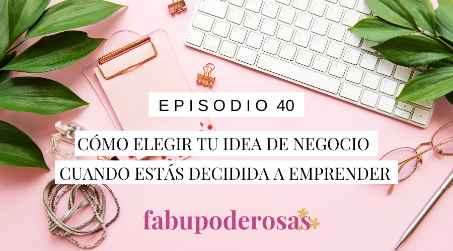 Episodio 40 Cómo Elegir tu Idea de Negocio cuando estás decidida a emprender