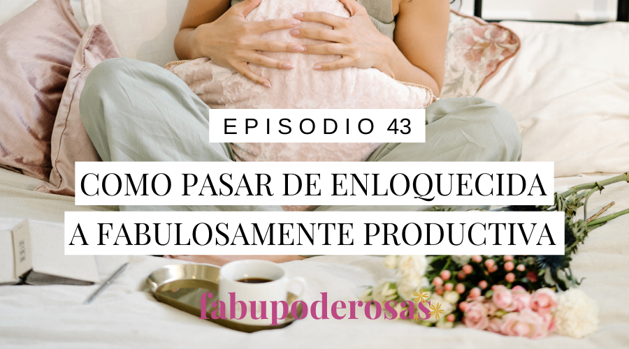 Episodio 43 Cómo pasar de enloquecida a fabulosamente productiva